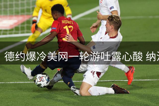 德约爆冷美网一轮游吐露心酸 纳沃内：战胜偶像如梦境