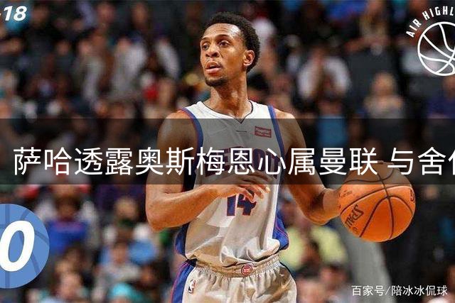 萨哈透露奥斯梅恩心属曼联 与舍什科搭档或胜凯恩